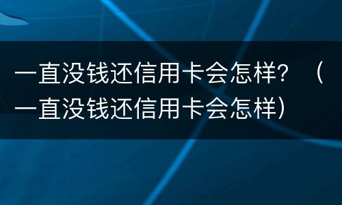 一直没钱还信用卡会怎样？（一直没钱还信用卡会怎样）
