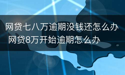 网贷七八万逾期没钱还怎么办 网贷8万开始逾期怎么办