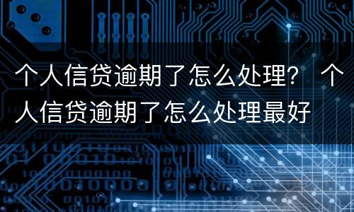 个人信贷逾期了怎么处理？ 个人信贷逾期了怎么处理最好