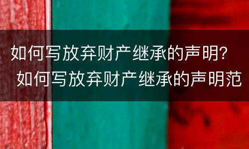 如何写放弃财产继承的声明？ 如何写放弃财产继承的声明范文