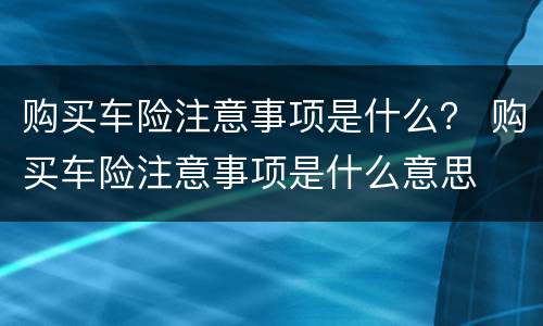 购买车险注意事项是什么？ 购买车险注意事项是什么意思