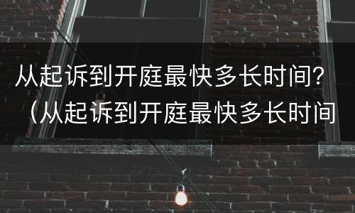 从起诉到开庭最快多长时间？（从起诉到开庭最快多长时间结案）