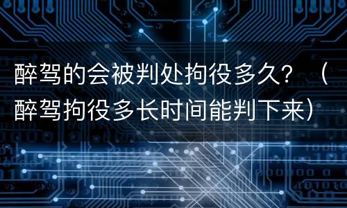 醉驾的会被判处拘役多久？（醉驾拘役多长时间能判下来）