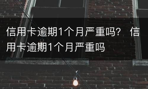 信用卡逾期1个月严重吗？ 信用卡逾期1个月严重吗