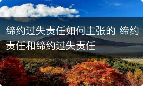 缔约过失责任如何主张的 缔约责任和缔约过失责任