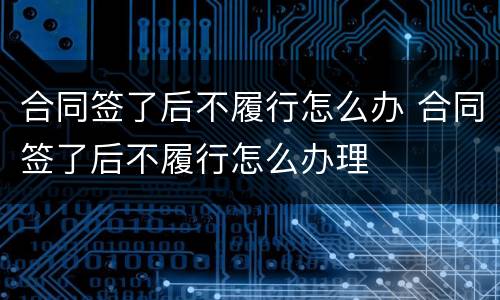合同签了后不履行怎么办 合同签了后不履行怎么办理