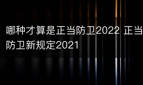 哪种才算是正当防卫2022 正当防卫新规定2021