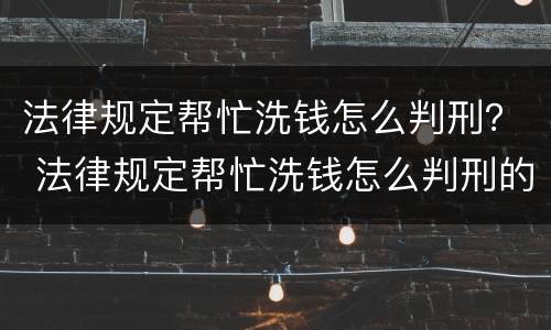 法律规定帮忙洗钱怎么判刑？ 法律规定帮忙洗钱怎么判刑的