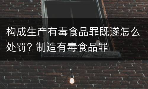 构成生产有毒食品罪既遂怎么处罚? 制造有毒食品罪