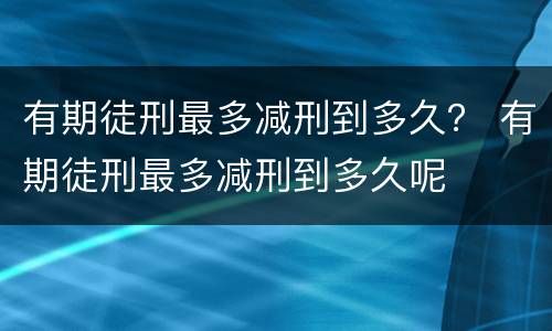 有期徒刑最多减刑到多久？ 有期徒刑最多减刑到多久呢
