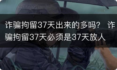 诈骗拘留37天出来的多吗？ 诈骗拘留37天必须是37天放人