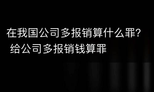 在我国公司多报销算什么罪？ 给公司多报销钱算罪