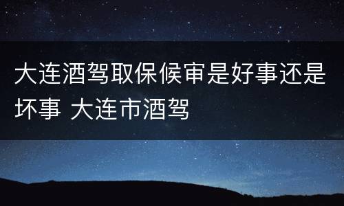 大连酒驾取保候审是好事还是坏事 大连市酒驾