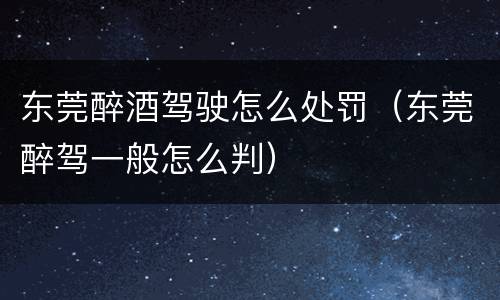 东莞醉酒驾驶怎么处罚（东莞醉驾一般怎么判）