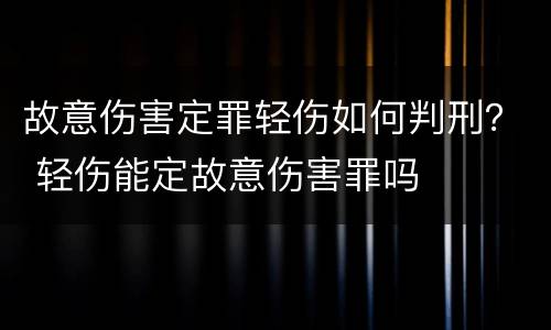 故意伤害定罪轻伤如何判刑？ 轻伤能定故意伤害罪吗
