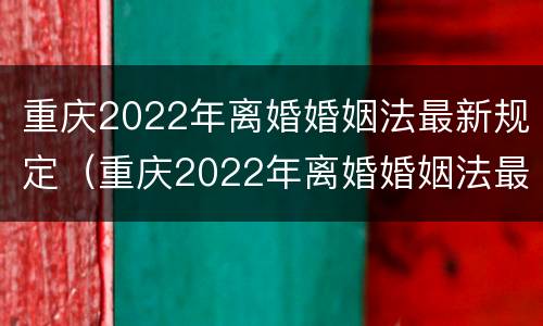 重庆2022年离婚婚姻法最新规定（重庆2022年离婚婚姻法最新规定解读）