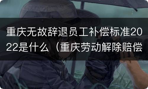 重庆无故辞退员工补偿标准2022是什么（重庆劳动解除赔偿标准）