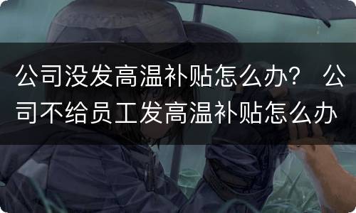 公司没发高温补贴怎么办？ 公司不给员工发高温补贴怎么办