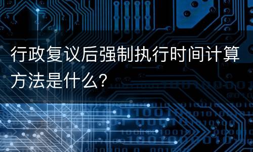 行政复议后强制执行时间计算方法是什么？