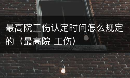 最高院工伤认定时间怎么规定的（最高院 工伤）