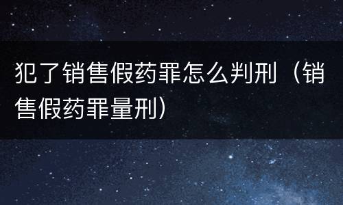 犯了销售假药罪怎么判刑（销售假药罪量刑）