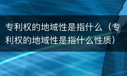 专利权的地域性是指什么（专利权的地域性是指什么性质）
