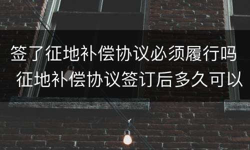 签了征地补偿协议必须履行吗 征地补偿协议签订后多久可以拿到补偿款