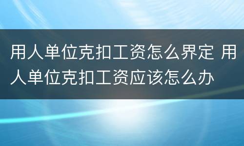 用人单位克扣工资怎么界定 用人单位克扣工资应该怎么办
