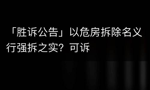 「胜诉公告」以危房拆除名义行强拆之实？可诉