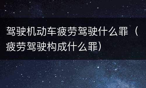 驾驶机动车疲劳驾驶什么罪（疲劳驾驶构成什么罪）