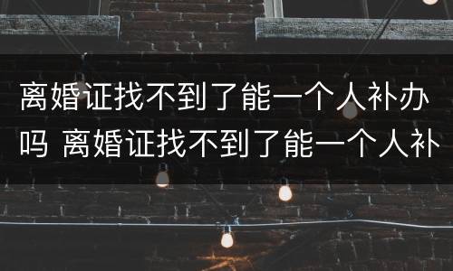 离婚证找不到了能一个人补办吗 离婚证找不到了能一个人补办吗多少钱