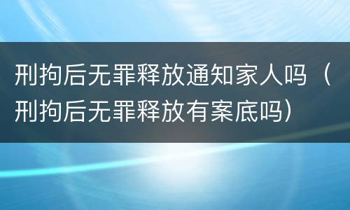 刑拘后无罪释放通知家人吗（刑拘后无罪释放有案底吗）
