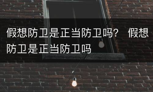 假想防卫是正当防卫吗？ 假想防卫是正当防卫吗