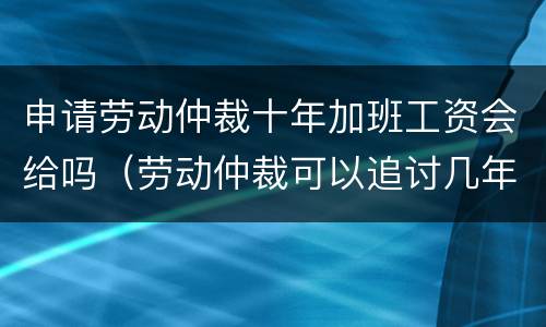 申请劳动仲裁十年加班工资会给吗（劳动仲裁可以追讨几年的加班费）