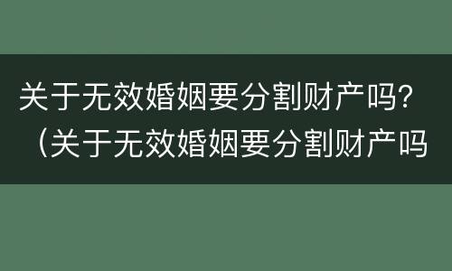 关于无效婚姻要分割财产吗？（关于无效婚姻要分割财产吗法律）