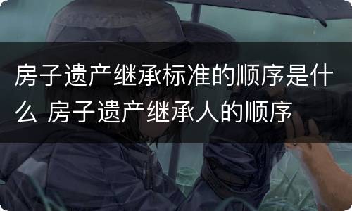 房子遗产继承标准的顺序是什么 房子遗产继承人的顺序