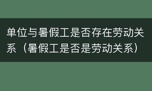 单位与暑假工是否存在劳动关系（暑假工是否是劳动关系）