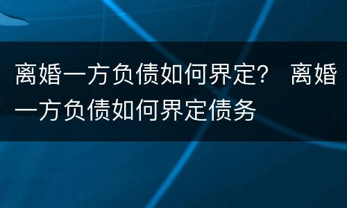 离婚一方负债如何界定？ 离婚一方负债如何界定债务