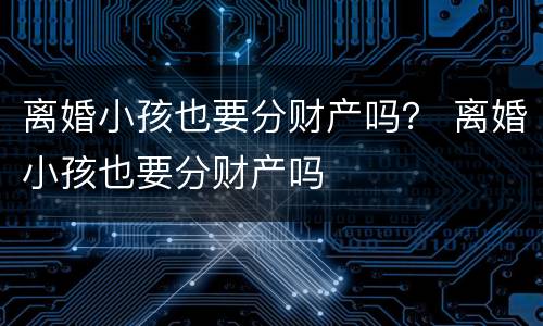 离婚小孩也要分财产吗？ 离婚小孩也要分财产吗