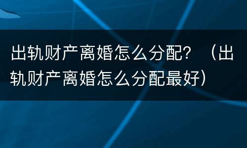 出轨财产离婚怎么分配？（出轨财产离婚怎么分配最好）