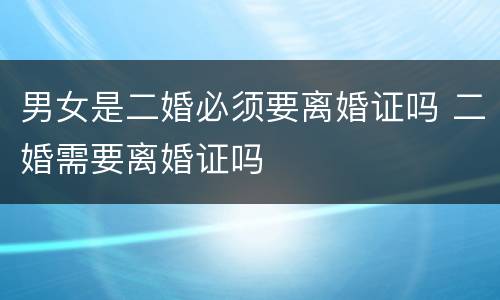 男女是二婚必须要离婚证吗 二婚需要离婚证吗