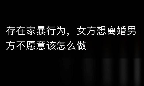存在家暴行为，女方想离婚男方不愿意该怎么做