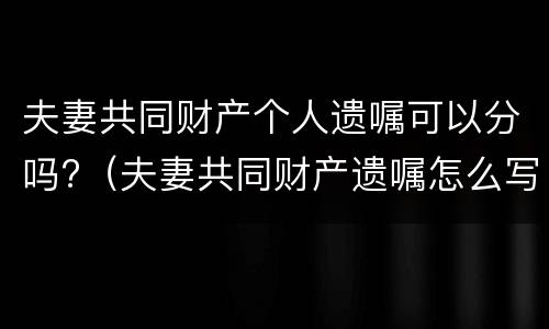 夫妻共同财产个人遗嘱可以分吗?（夫妻共同财产遗嘱怎么写需要继承人签字吗）