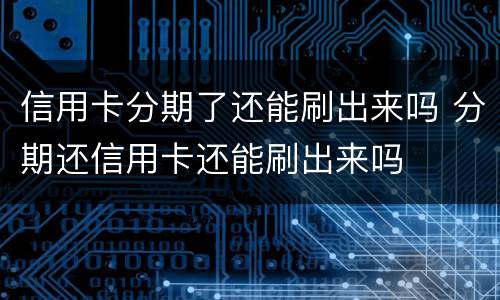 信用卡分期了还能刷出来吗 分期还信用卡还能刷出来吗