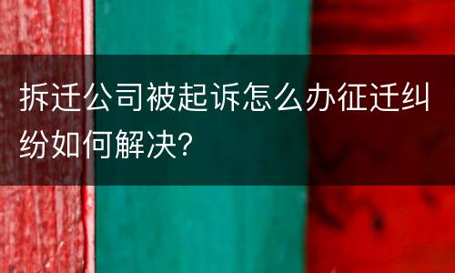 拆迁公司被起诉怎么办征迁纠纷如何解决？