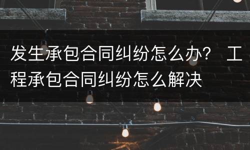 发生承包合同纠纷怎么办？ 工程承包合同纠纷怎么解决