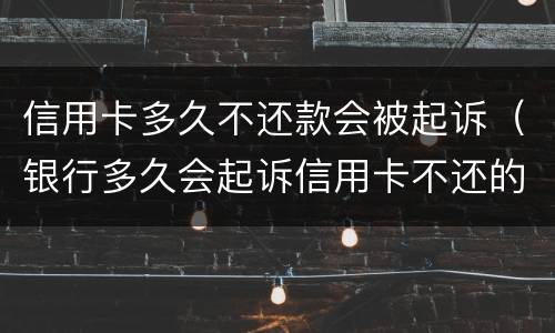 信用卡多久不还款会被起诉（银行多久会起诉信用卡不还的人）