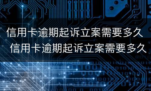 信用卡逾期起诉立案需要多久 信用卡逾期起诉立案需要多久时间