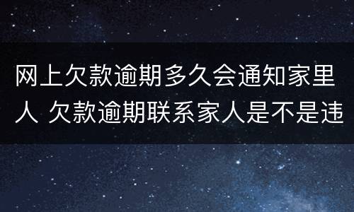 网上欠款逾期多久会通知家里人 欠款逾期联系家人是不是违规