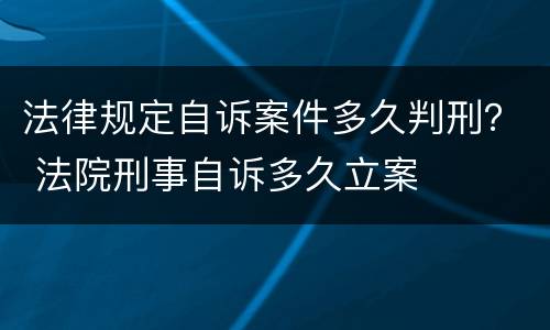 法律规定自诉案件多久判刑？ 法院刑事自诉多久立案